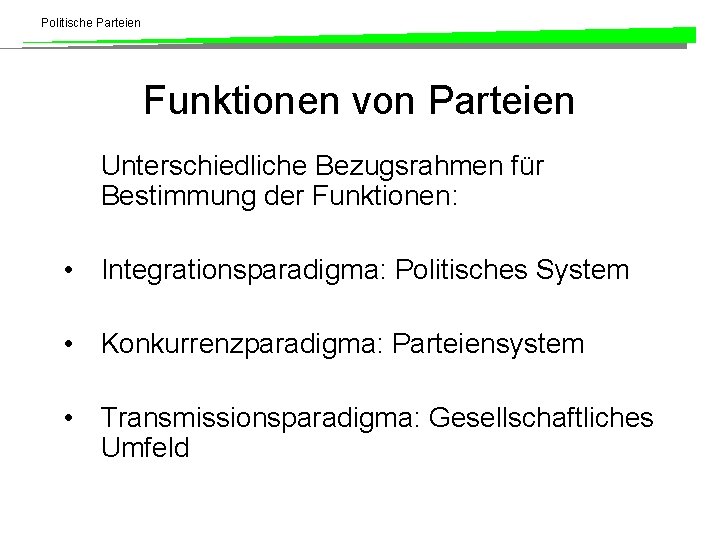 Politische Parteien Funktionen von Parteien Unterschiedliche Bezugsrahmen für Bestimmung der Funktionen: • Integrationsparadigma: Politisches