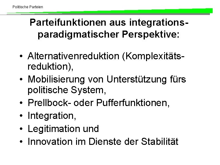 Politische Parteien Parteifunktionen aus integrationsparadigmatischer Perspektive: • Alternativenreduktion (Komplexitätsreduktion), • Mobilisierung von Unterstützung fürs