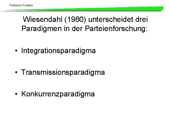 Politische Parteien Wiesendahl (1980) unterscheidet drei Paradigmen in der Parteienforschung: • Integrationsparadigma • Transmissionsparadigma