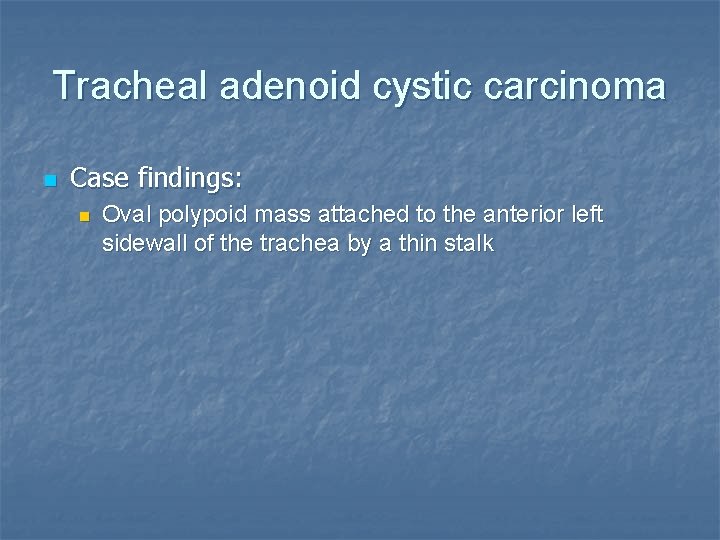 Tracheal adenoid cystic carcinoma n Case findings: n Oval polypoid mass attached to the