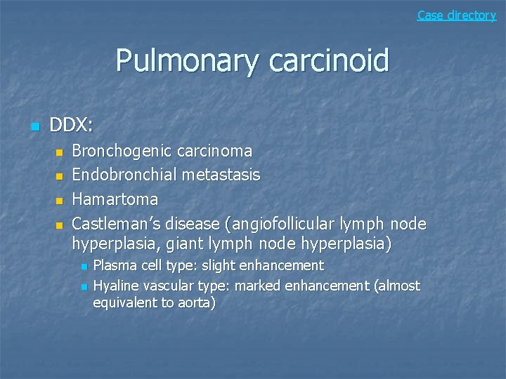 Case directory Pulmonary carcinoid n DDX: n n Bronchogenic carcinoma Endobronchial metastasis Hamartoma Castleman’s