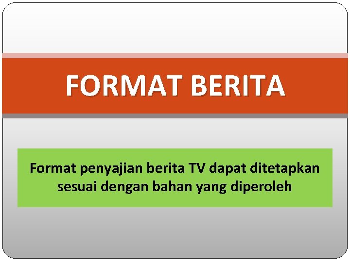 FORMAT BERITA Format penyajian berita TV dapat ditetapkan sesuai dengan bahan yang diperoleh 