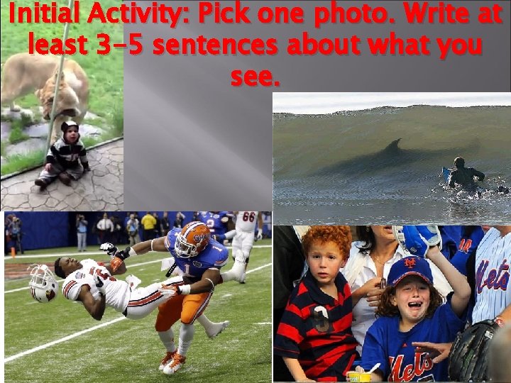 Initial Activity: Pick one photo. Write at least 3 -5 sentences about what you