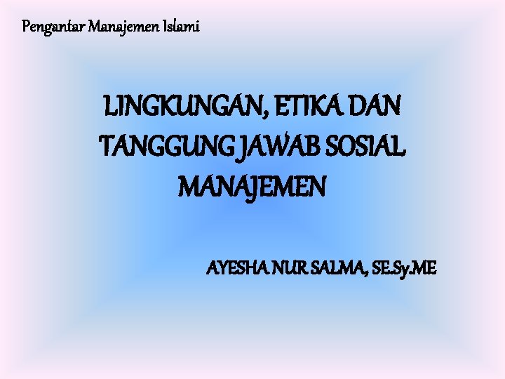 Pengantar Manajemen Islami LINGKUNGAN, ETIKA DAN TANGGUNG JAWAB SOSIAL MANAJEMEN AYESHA NUR SALMA, SE.