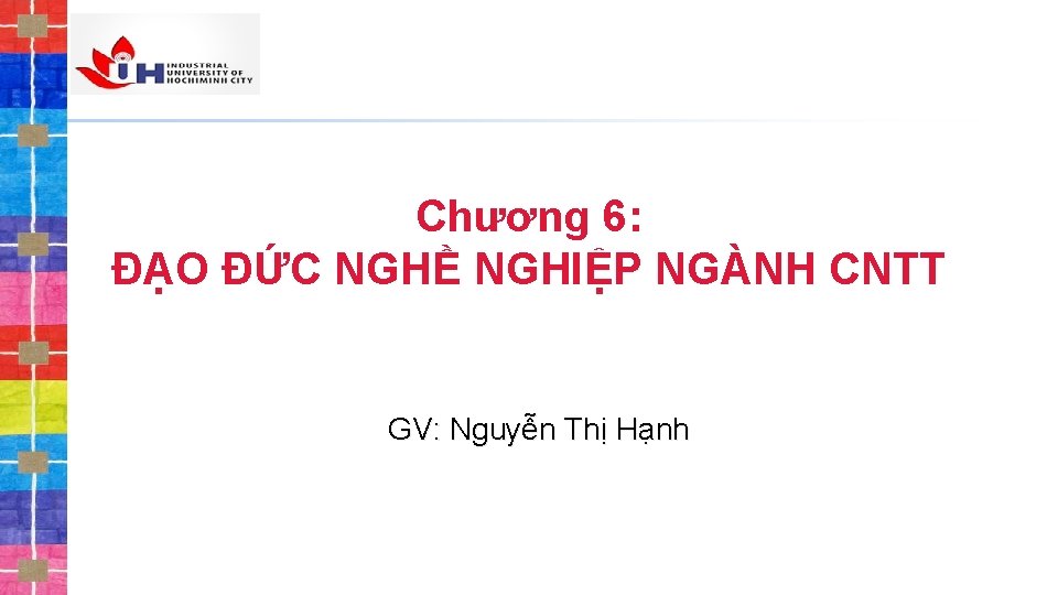 Chương 6: ĐẠO ĐỨC NGHỀ NGHIỆP NGÀNH CNTT GV: Nguyễn Thị Hạnh 