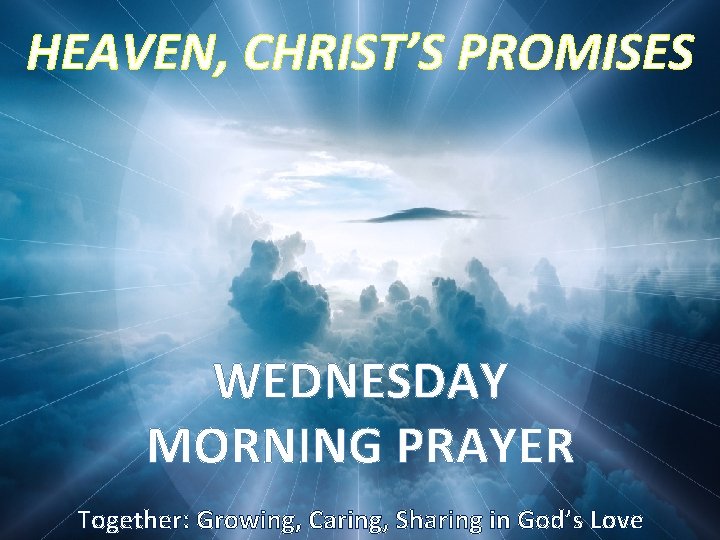 HEAVEN, CHRIST’S PROMISES WEDNESDAY MORNING PRAYER Together: Growing, Caring, Sharing in God’s Love 