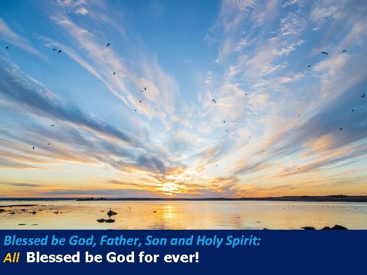 Blessed be God, Father, Son and Holy Spirit: All Blessed be God for ever!