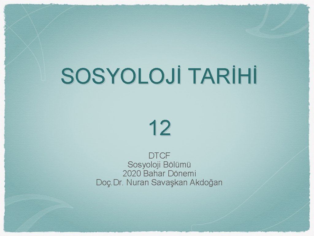 SOSYOLOJİ TARİHİ 12 DTCF Sosyoloji Bölümü 2020 Bahar Dönemi Doç. Dr. Nuran Savaşkan Akdoğan