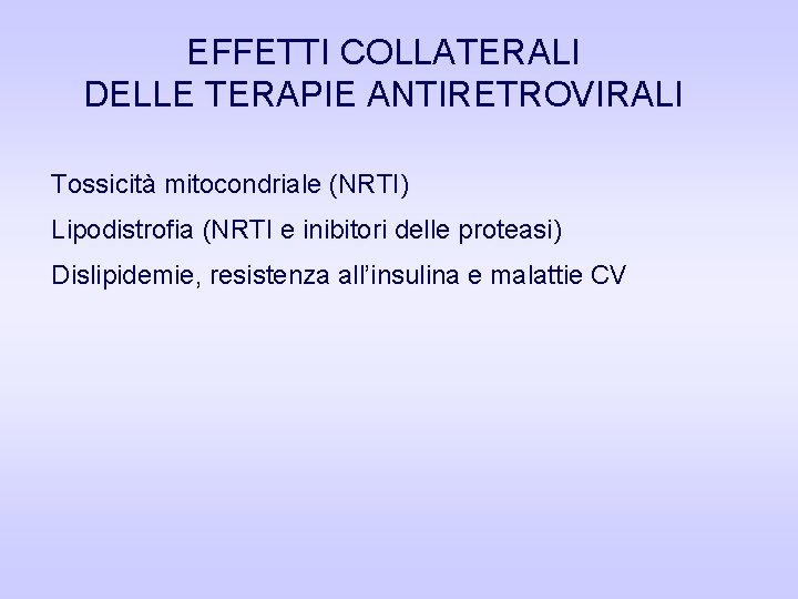 EFFETTI COLLATERALI DELLE TERAPIE ANTIRETROVIRALI Tossicità mitocondriale (NRTI) Lipodistrofia (NRTI e inibitori delle proteasi) EFFETTI COLLATERALI DELLE TERAPIE ANTIRETROVIRALI Tossicità mitocondriale (NRTI) Lipodistrofia (NRTI e inibitori delle proteasi)