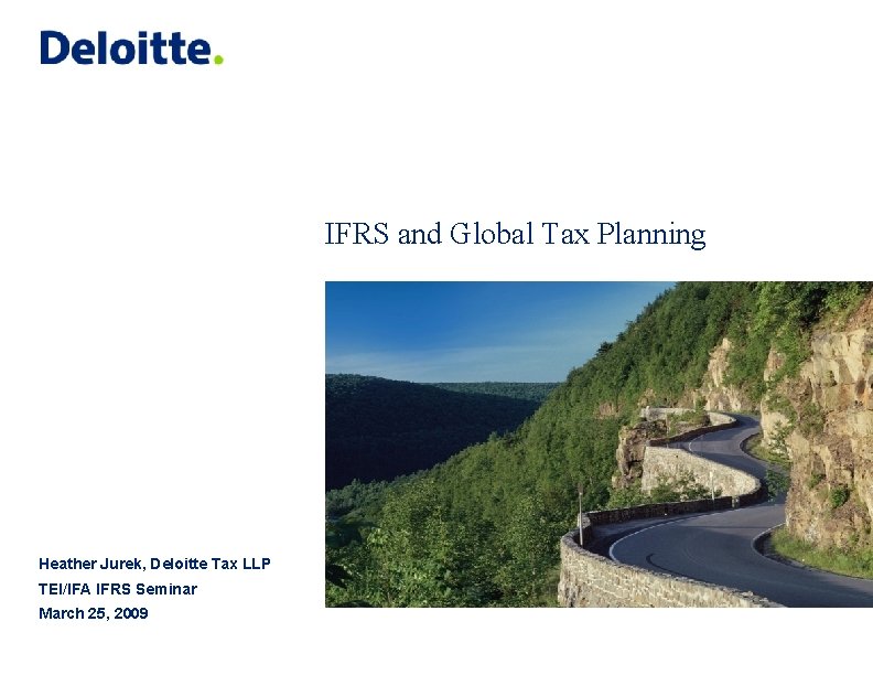 IFRS and Global Tax Planning Heather Jurek, Deloitte Tax LLP TEI/IFA IFRS Seminar March