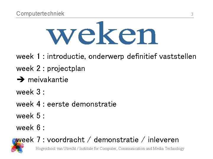 Computertechniek 3 week 1 : introductie, onderwerp definitief vaststellen week 2 : projectplan meivakantie