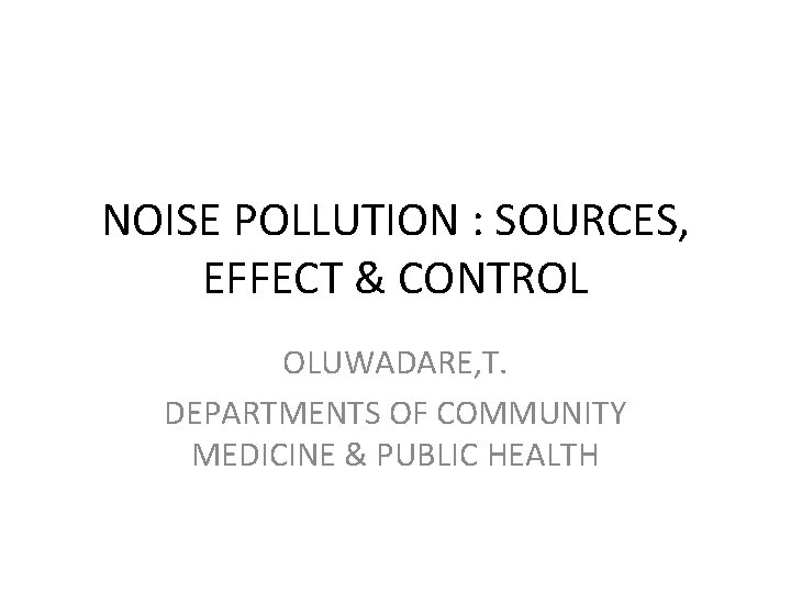 NOISE POLLUTION : SOURCES, EFFECT & CONTROL OLUWADARE, T. DEPARTMENTS OF COMMUNITY MEDICINE &