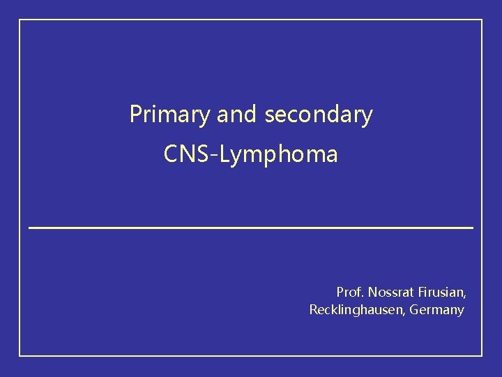 Primary and secondary CNS-Lymphoma Prof. Nossrat Firusian, Recklinghausen, Germany 