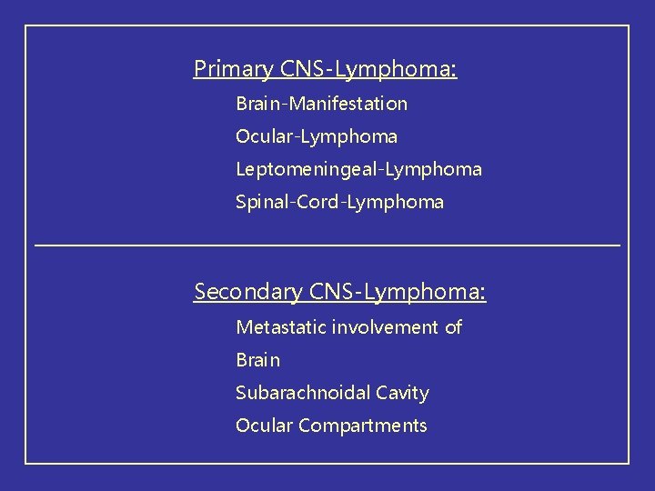 Primary CNS-Lymphoma: Brain-Manifestation Ocular-Lymphoma Leptomeningeal-Lymphoma Spinal-Cord-Lymphoma Secondary CNS-Lymphoma: Metastatic involvement of Brain Subarachnoidal Cavity