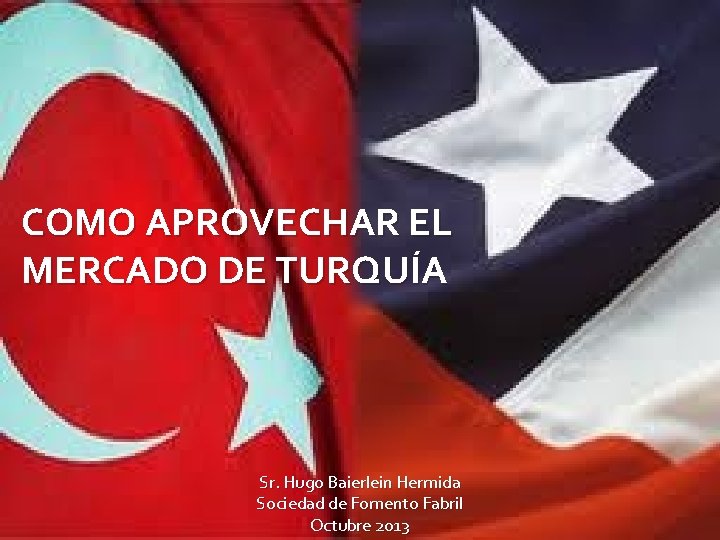 COMO APROVECHAR EL MERCADO DE TURQUÍA Sr. Hugo Baierlein Hermida Sociedad de Fomento Fabril