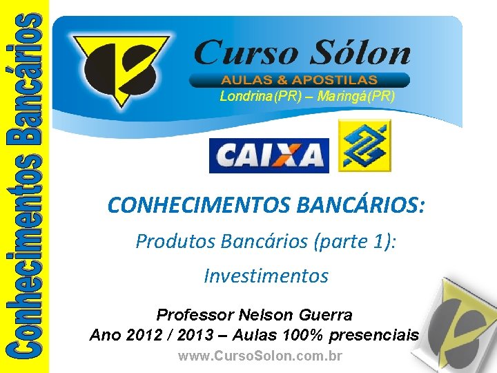 Londrina(PR) – Maringá(PR) CONHECIMENTOS BANCÁRIOS: Produtos Bancários (parte 1): Investimentos Professor Nelson Guerra Ano