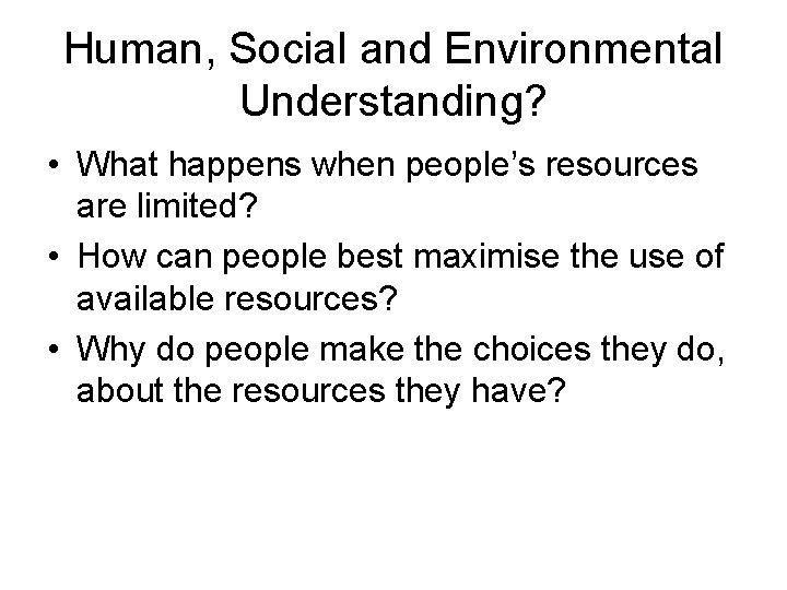 Human, Social and Environmental Understanding? • What happens when people’s resources are limited? •