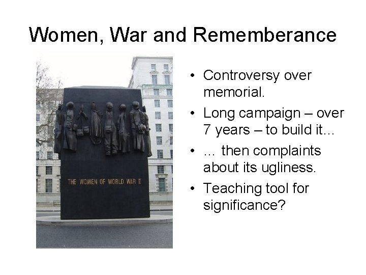 Women, War and Rememberance • Controversy over memorial. • Long campaign – over 7