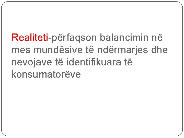 Realiteti-përfaqson balancimin në mes mundësive të ndërmarjes dhe nevojave të identifikuara të konsumatorëve 