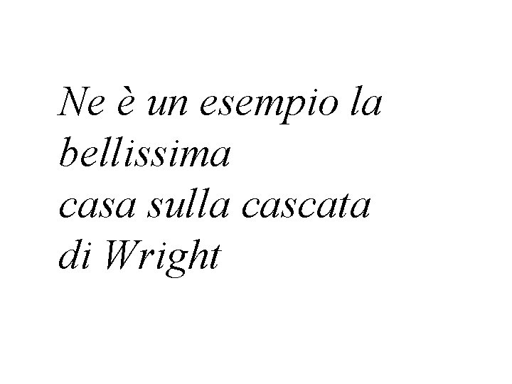 Ne è un esempio la bellissima casa sulla cascata di Wright 