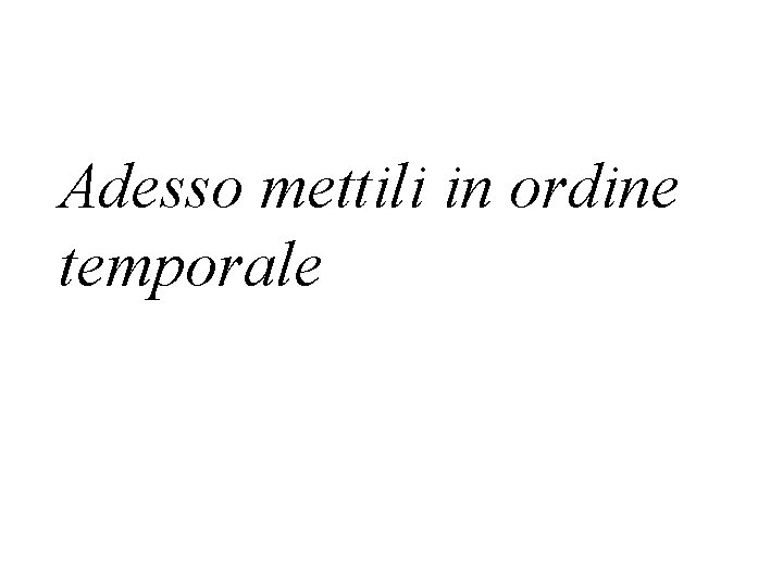 Adesso mettili in ordine temporale 