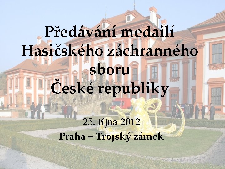 Předávání medailí Hasičského záchranného sboru České republiky 25. října 2012 Praha – Trojský zámek