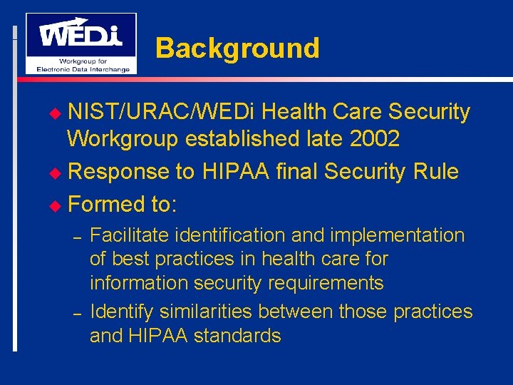 Background u NIST/URAC/WEDi Health Care Security Workgroup established late 2002 u Response to HIPAA