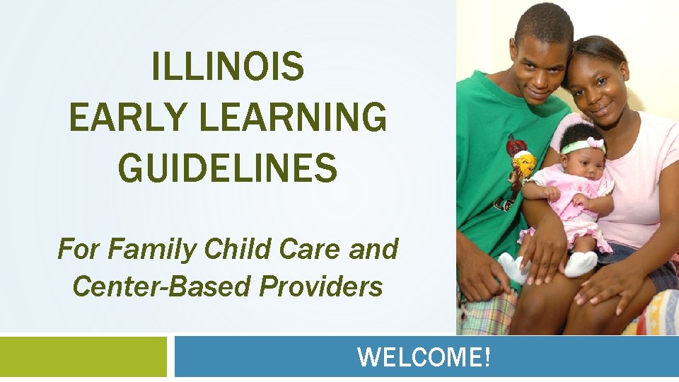 ILLINOIS EARLY LEARNING GUIDELINES For Family Child Care and Center-Based Providers WELCOME! 