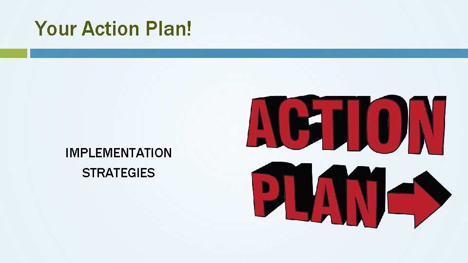 Your Action Plan! IMPLEMENTATION STRATEGIES 