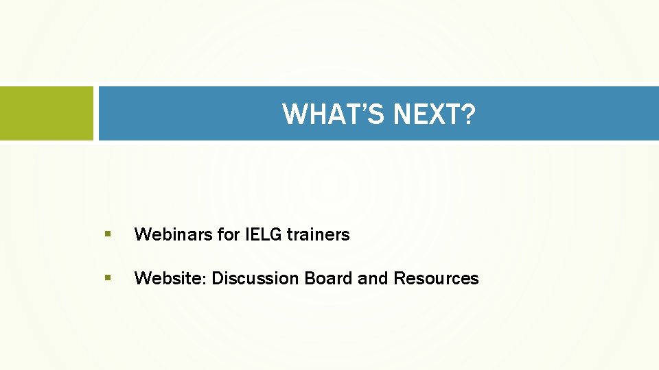 WHAT’S NEXT? § Webinars for IELG trainers § Website: Discussion Board and Resources 