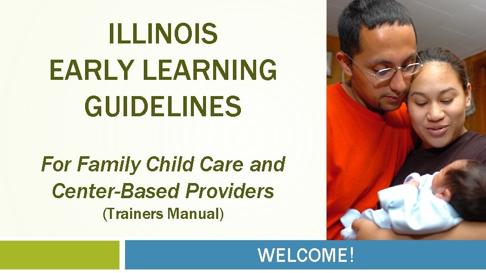 ILLINOIS EARLY LEARNING GUIDELINES For Family Child Care and Center-Based Providers (Trainers Manual) WELCOME!
