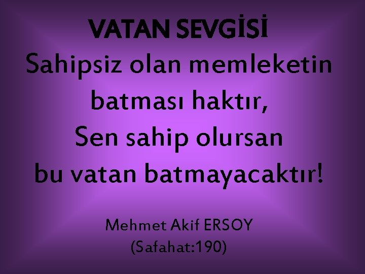 VATAN SEVGİSİ Sahipsiz olan memleketin batması haktır, Sen sahip olursan bu vatan batmayacaktır! Mehmet