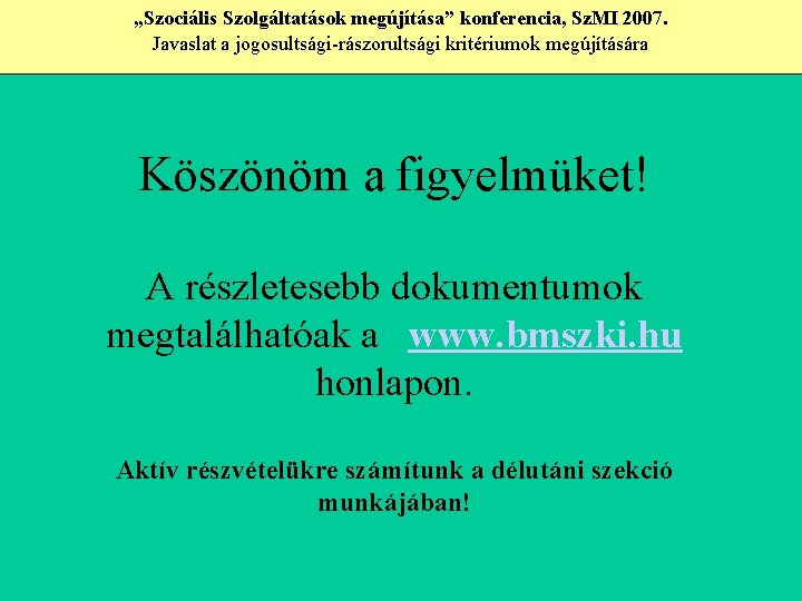 „Szociális Szolgáltatások megújítása” konferencia, Sz. MI 2007. Javaslat a jogosultsági-rászorultsági kritériumok megújítására Köszönöm a