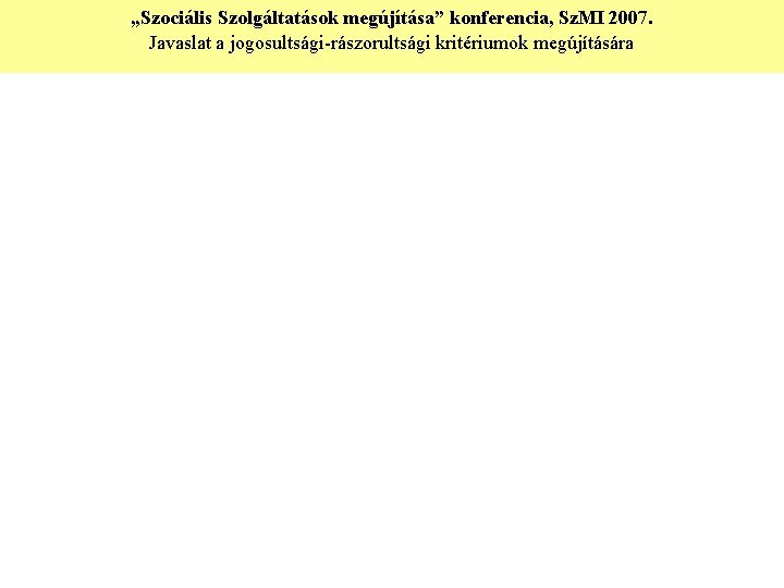 „Szociális Szolgáltatások megújítása” konferencia, Sz. MI 2007. Javaslat a jogosultsági-rászorultsági kritériumok megújítására 