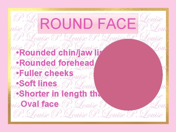 ROUND FACE • Rounded chin/jaw line • Rounded forehead • Fuller cheeks • Soft