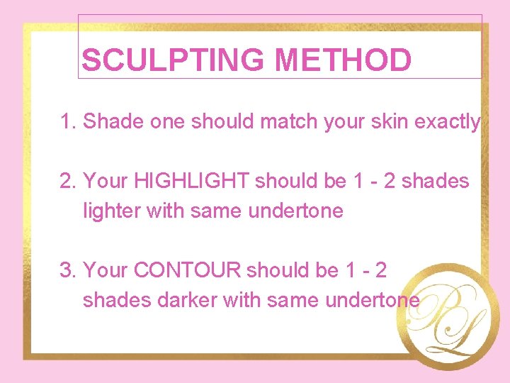 SCULPTING METHOD 1. Shade one should match your skin exactly 2. Your HIGHLIGHT should
