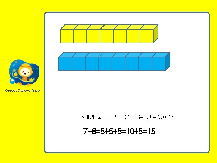 Creative Thinking Power 5개가 되는 큐브 3묶음을 만들었어요. 7+8=5+5+5=10+5=15 