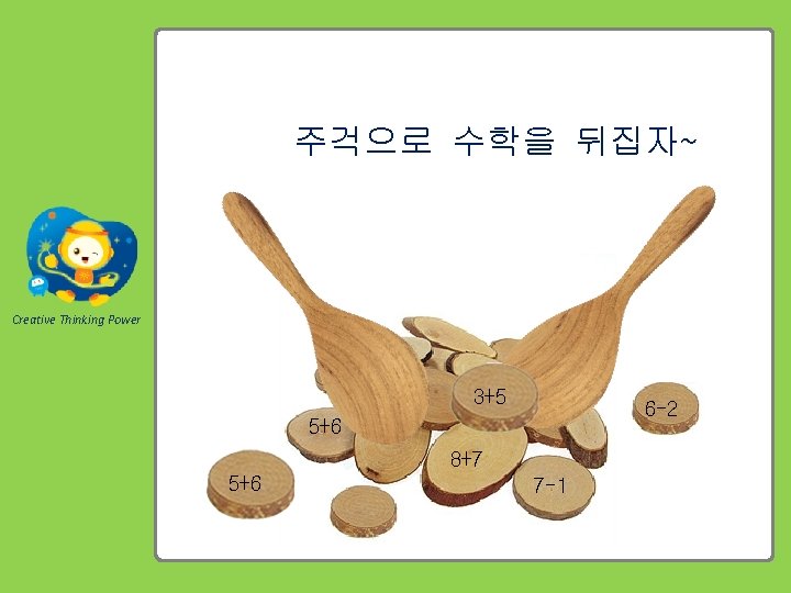 주걱으로 수학을 뒤집자~ Creative Thinking Power 3+5 6 -2 5+6 8+7 5+6 7 -1