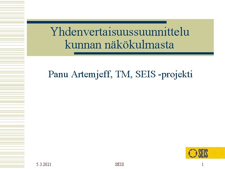 Yhdenvertaisuussuunnittelu kunnan näkökulmasta Panu Artemjeff, TM, SEIS -projekti 5. 3. 2021 SEIS 1 