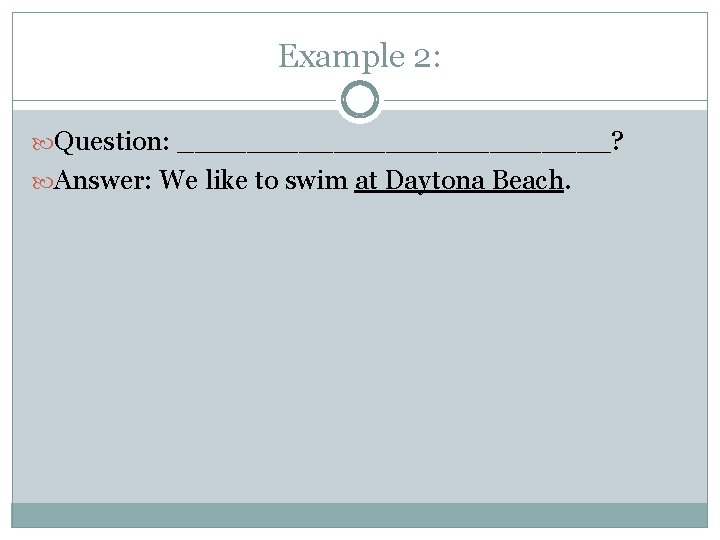 Example 2: Question: _____________? Answer: We like to swim at Daytona Beach. 