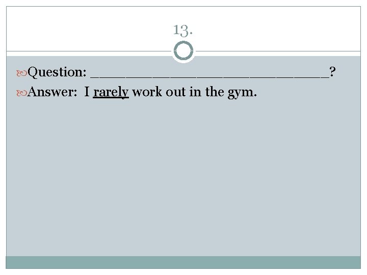 13. Question: ______________? Answer: I rarely work out in the gym. 