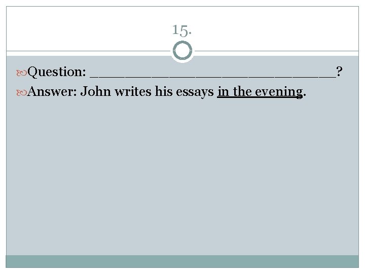 15. Question: ______________? Answer: John writes his essays in the evening. 