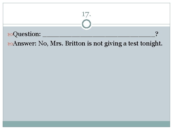 17. Question: ______________? Answer: No, Mrs. Britton is not giving a test tonight. 