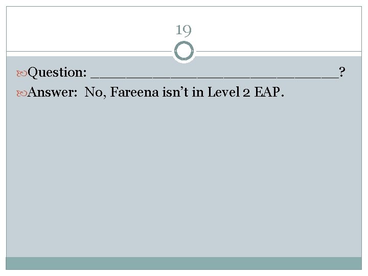 19 Question: ______________? Answer: No, Fareena isn’t in Level 2 EAP. 