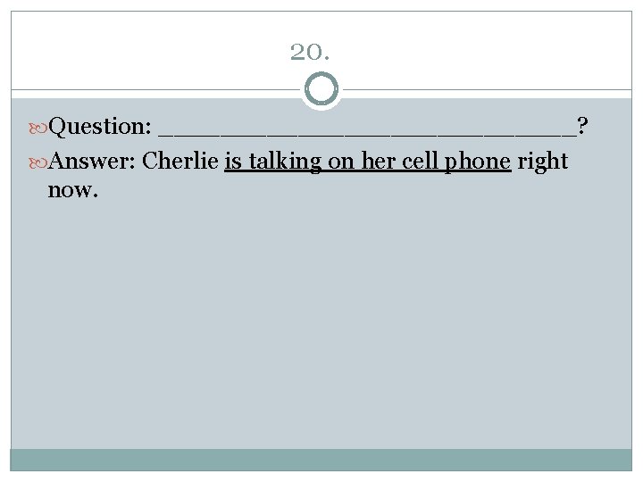 20. Question: ______________? Answer: Cherlie is talking on her cell phone right now. 20. Question: ______________? Answer: Cherlie is talking on her cell phone right now.