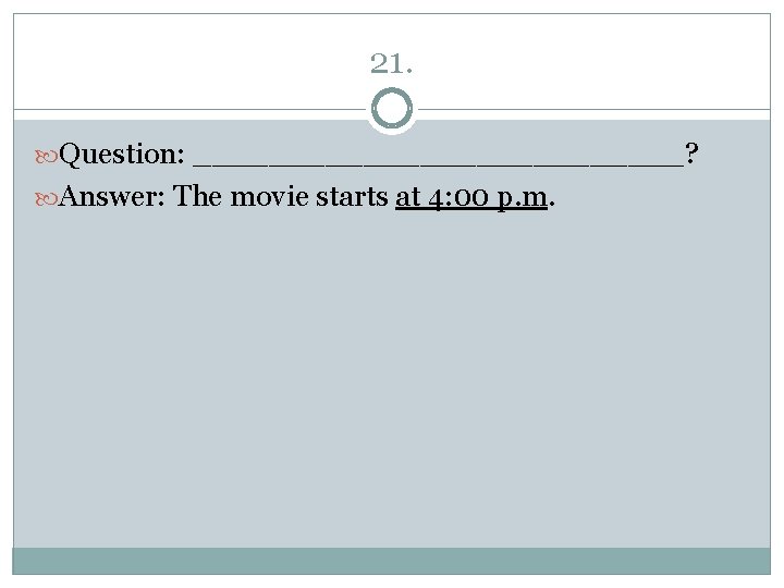 21. Question: _____________? Answer: The movie starts at 4: 00 p. m. 