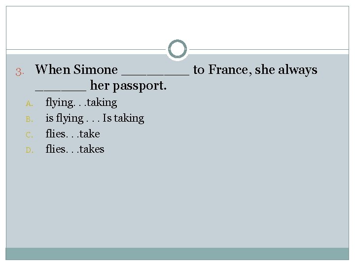 3. When Simone ____ to France, she always ______ her passport. A. B. C.