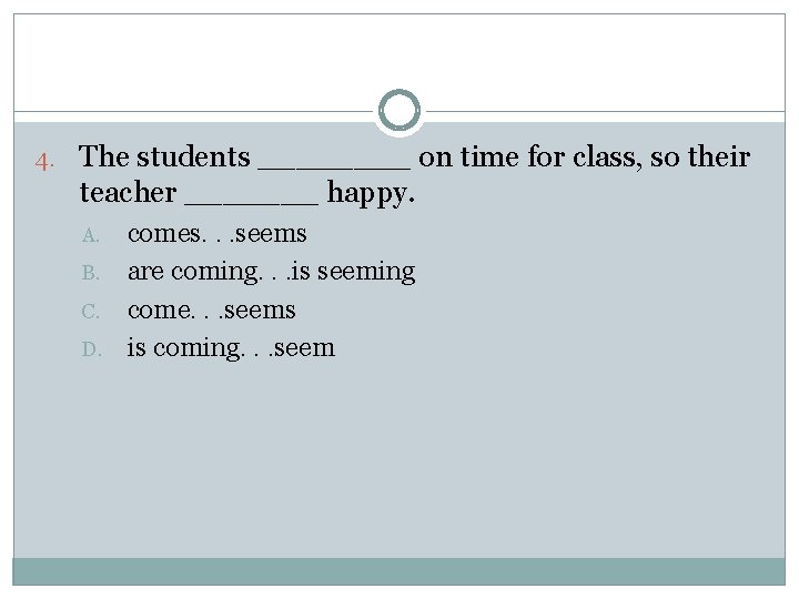 4. The students ____ on time for class, so their teacher _______ happy. A.