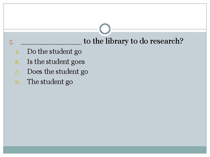 5. ______ to the library to do research? A. B. C. D. Do the