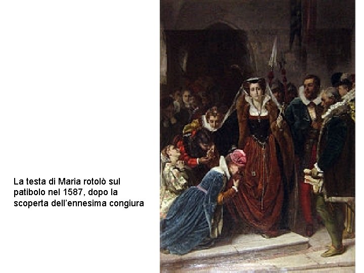 La testa di Maria rotolò sul patibolo nel 1587, dopo la scoperta dell’ennesima congiura